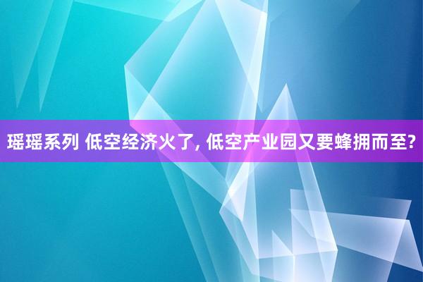 瑶瑶系列 低空经济火了, 低空产业园又要蜂拥而至?