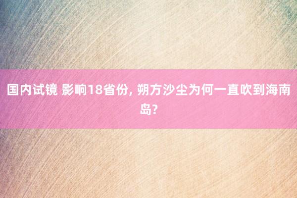 国内试镜 影响18省份, 朔方沙尘为何一直吹到海南岛?