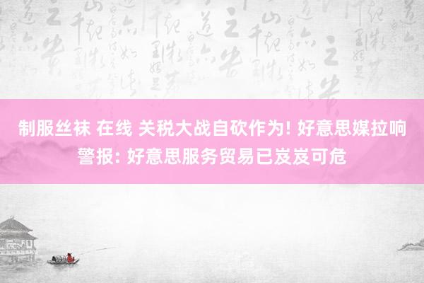 制服丝袜 在线 关税大战自砍作为! 好意思媒拉响警报: 好意思服务贸易已岌岌可危