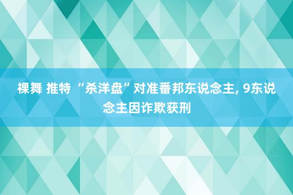 裸舞 推特 “杀洋盘”对准番邦东说念主, 9东说念主因诈欺获刑
