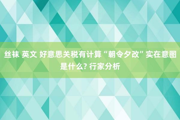 丝袜 英文 好意思关税有计算“朝令夕改”实在意图是什么? 行家分析