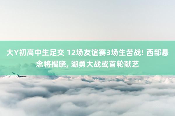 大Y初高中生足交 12场友谊赛3场生苦战! 西部悬念将揭晓, 湖勇大战或首轮献艺