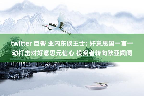 twitter 巨臀 业内东谈主士: 好意思国一言一动打击对好意思元信心 投资者转向欧亚阛阓