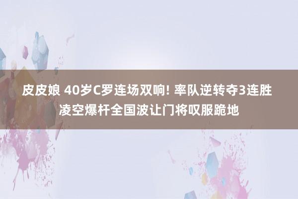 皮皮娘 40岁C罗连场双响! 率队逆转夺3连胜 凌空爆杆全国波让门将叹服跪地