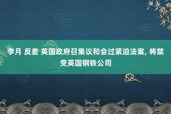 李月 反差 英国政府召集议和会过紧迫法案, 将禁受英国钢铁公司