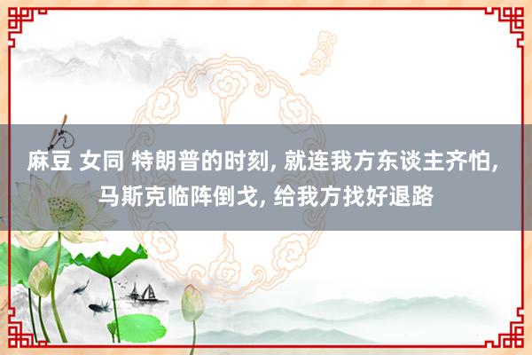麻豆 女同 特朗普的时刻, 就连我方东谈主齐怕, 马斯克临阵倒戈, 给我方找好退路