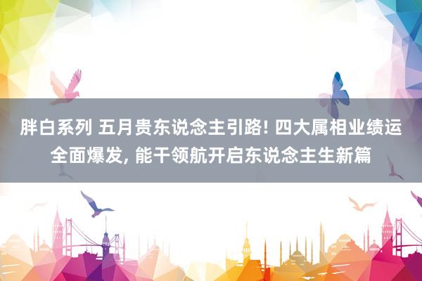 胖白系列 五月贵东说念主引路! 四大属相业绩运全面爆发, 能干领航开启东说念主生新篇