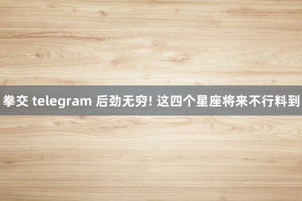拳交 telegram 后劲无穷! 这四个星座将来不行料到