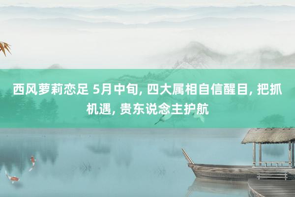 西风萝莉恋足 5月中旬, 四大属相自信醒目, 把抓机遇, 贵东说念主护航