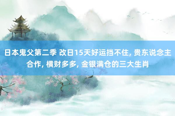 日本鬼父第二季 改日15天好运挡不住, 贵东说念主合作, 横财多多, 金银满仓的三大生肖