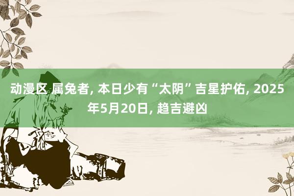 动漫区 属兔者, 本日少有“太阴”吉星护佑, 2025年5月20日, 趋吉避凶