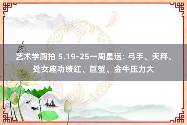 艺术学厕拍 5.19-25一周星运: 弓手、天秤、处女座功绩红、巨蟹、金牛压力大