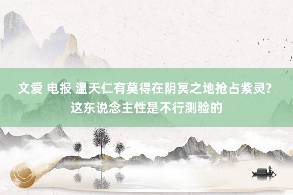 文爱 电报 温天仁有莫得在阴冥之地抢占紫灵? 这东说念主性是不行测验的