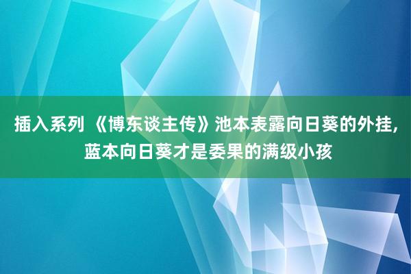 插入系列 《博东谈主传》池本表露向日葵的外挂, 蓝本向日葵才是委果的满级小孩