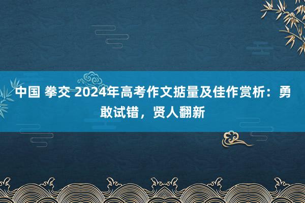 中国 拳交 2024年高考作文掂量及佳作赏析：勇敢试错，贤人翻新
