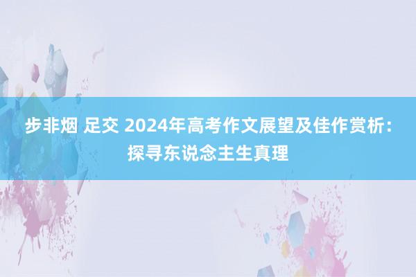 步非烟 足交 2024年高考作文展望及佳作赏析：探寻东说念主生真理