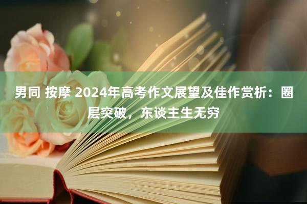 男同 按摩 2024年高考作文展望及佳作赏析：圈层突破，东谈主生无穷