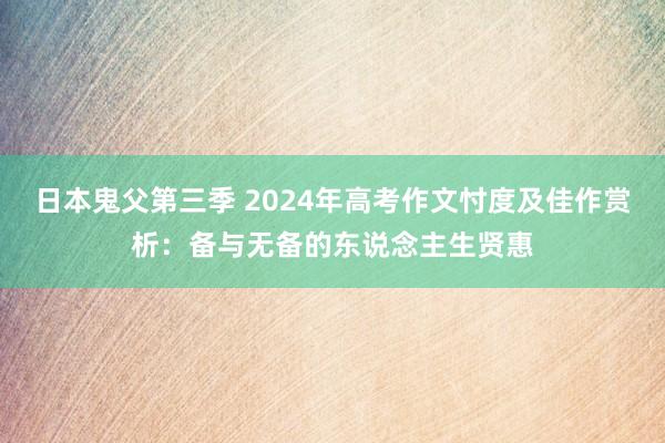 日本鬼父第三季 2024年高考作文忖度及佳作赏析：备与无备的东说念主生贤惠