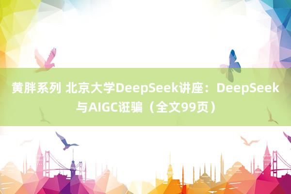 黄胖系列 北京大学DeepSeek讲座：DeepSeek与AIGC诳骗（全文99页）