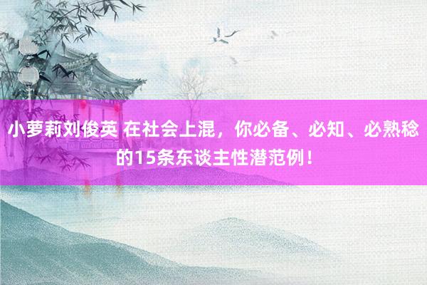 小萝莉刘俊英 在社会上混,你必备、必知、必熟稔的15条东谈主性潜范例!