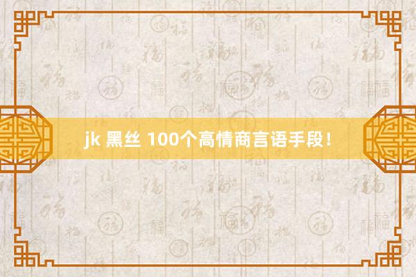 jk 黑丝 100个高情商言语手段！