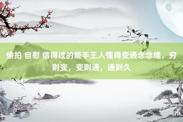 偷拍 自慰 信得过的能手王人懂得变通念念维，穷则变，变则通，通则久