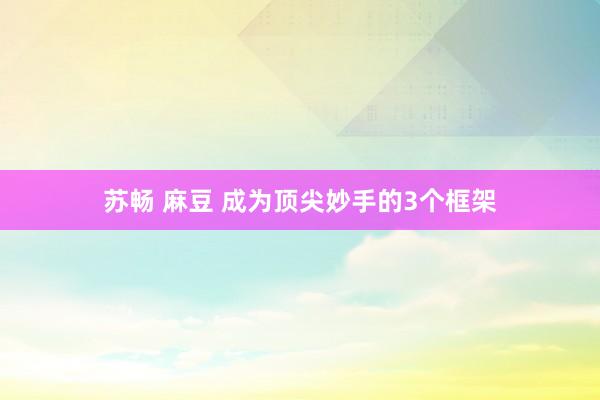 苏畅 麻豆 成为顶尖妙手的3个框架