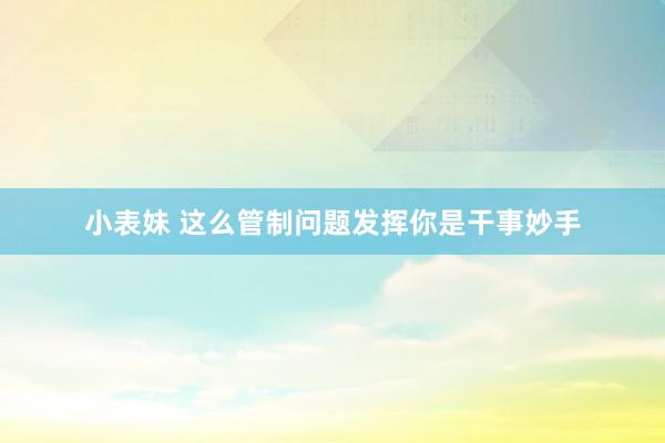 小表妹 这么管制问题发挥你是干事妙手
