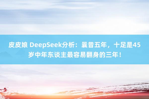 皮皮娘 DeepSeek分析：曩昔五年，十足是45岁中年东谈主最容易翻身的三年！