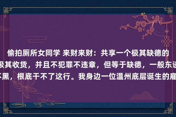 偷拍厕所女同学 来财来财:共享一个极其缺德的生意形式,极其暴利,极其收货,并且不犯罪不违章,但等于缺德,一般东谈骨干不了。因为心不黑,根底干不了这行。我身边一位温州底层诞生的雇主就用了这一招。他是农村诞生,作念过保障...