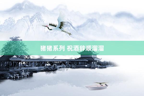 猪猪系列 祝酒辞顺溜溜