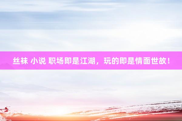 丝袜 小说 职场即是江湖，玩的即是情面世故！