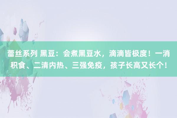 蕾丝系列 黑豆：会煮黑豆水，滴滴皆极度！一消积食、二清内热、三强免疫，孩子长高又长个！