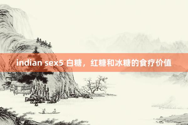 indian sex5 白糖，红糖和冰糖的食疗价值