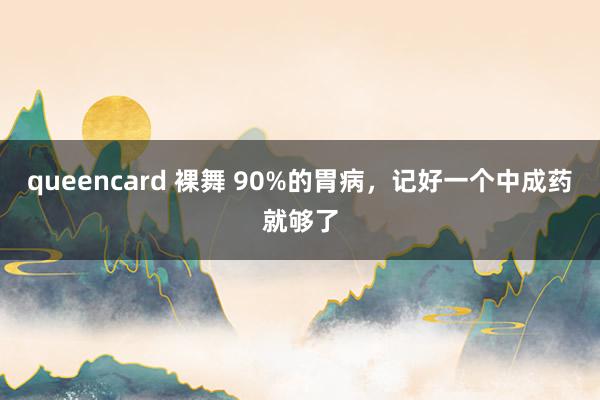 queencard 裸舞 90%的胃病，记好一个中成药就够了