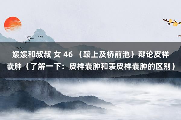 媛媛和叔叔 女 46 （鞍上及桥前池）辩论皮样囊肿（了解一下：皮样囊肿和表皮样囊肿的区别）