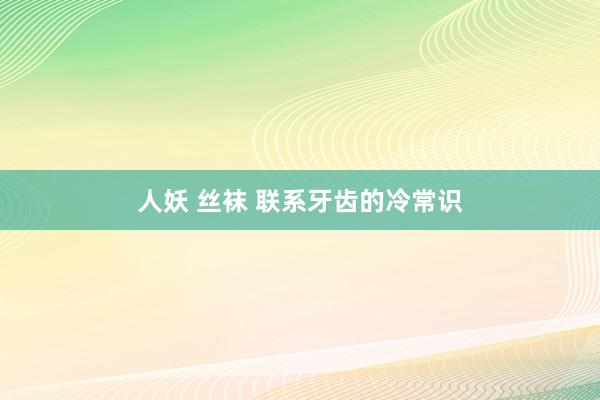 人妖 丝袜 联系牙齿的冷常识