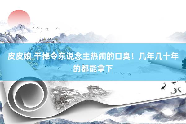 皮皮娘 干掉令东说念主热闹的口臭！几年几十年的都能拿下