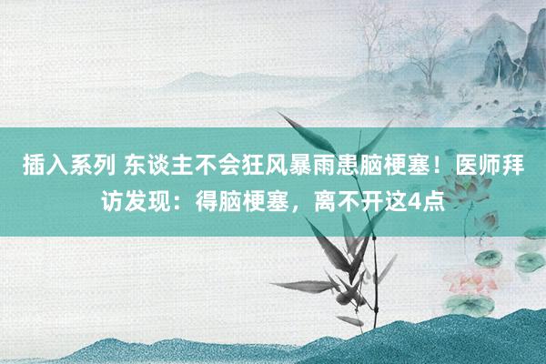 插入系列 东谈主不会狂风暴雨患脑梗塞！医师拜访发现：得脑梗塞，离不开这4点