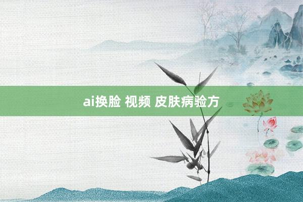 ai换脸 视频 皮肤病验方