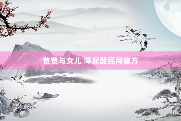 爸爸与女儿 降尿酸民间偏方