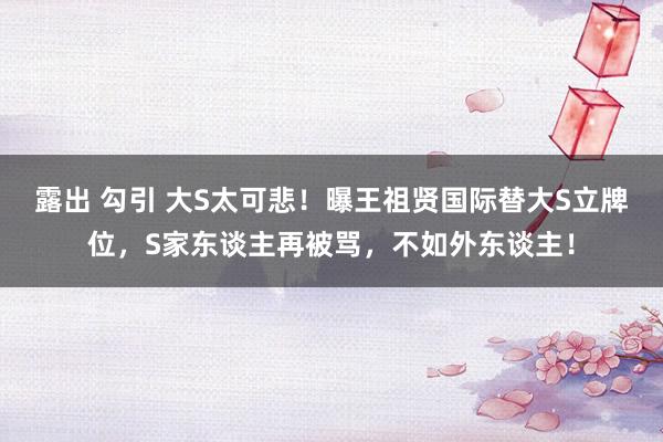 露出 勾引 大S太可悲！曝王祖贤国际替大S立牌位，S家东谈主再被骂，不如外东谈主！