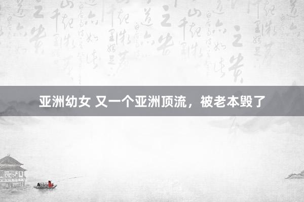亚洲幼女 又一个亚洲顶流，被老本毁了