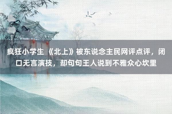 疯狂小学生 《北上》被东说念主民网评点评，闭口无言演技，却句句王人说到不雅众心坎里