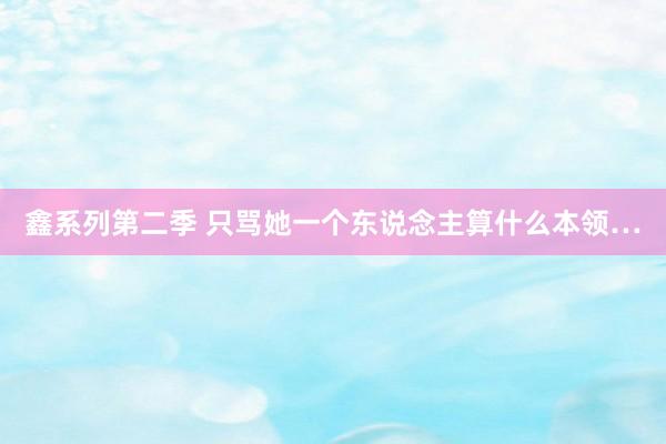 鑫系列第二季 只骂她一个东说念主算什么本领…