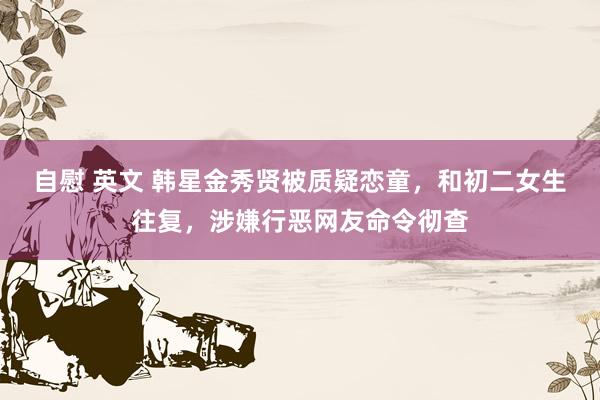 自慰 英文 韩星金秀贤被质疑恋童，和初二女生往复，涉嫌行恶网友命令彻查